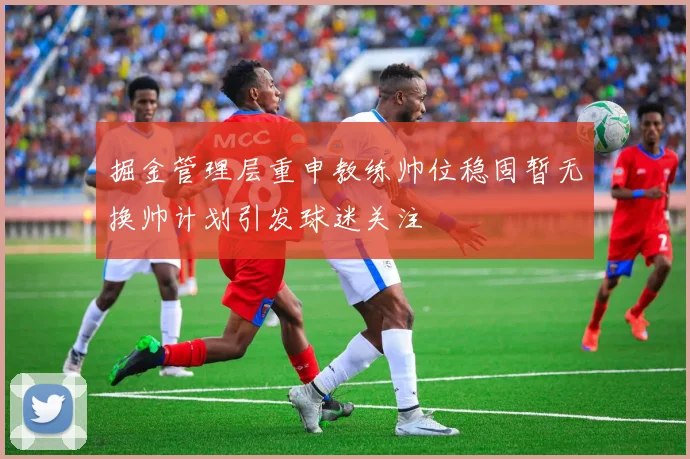 掘金管理层重申教练帅位稳固暂无换帅计划引发球迷关注