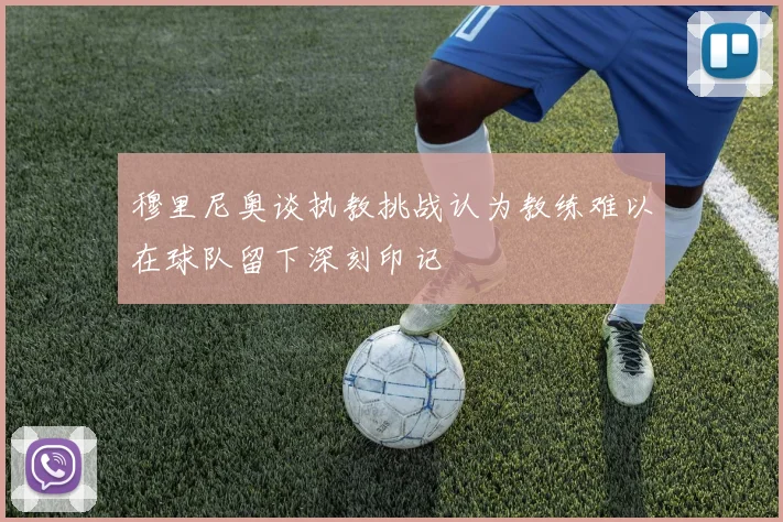 穆里尼奥谈执教挑战认为教练难以在球队留下深刻印记