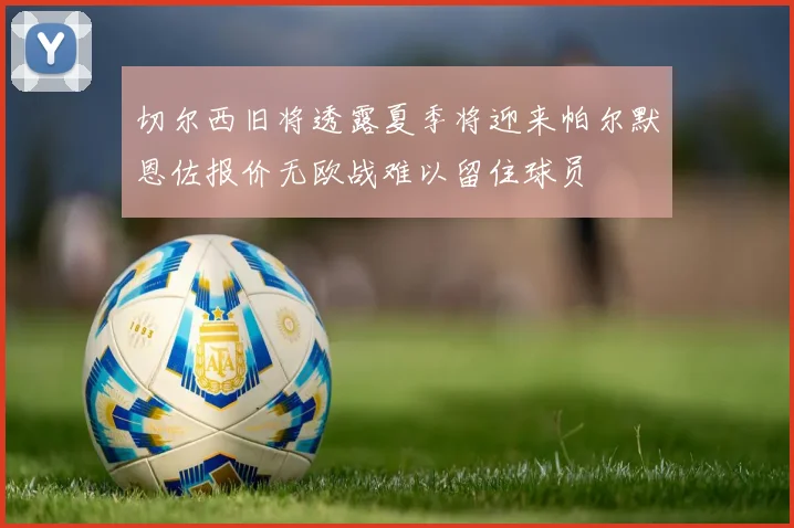切尔西旧将透露夏季将迎来帕尔默恩佐报价无欧战难以留住球员