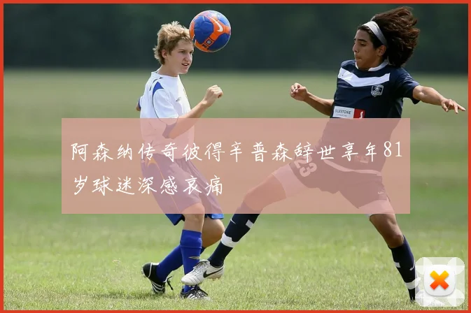 阿森纳传奇彼得辛普森辞世享年81岁球迷深感哀痛