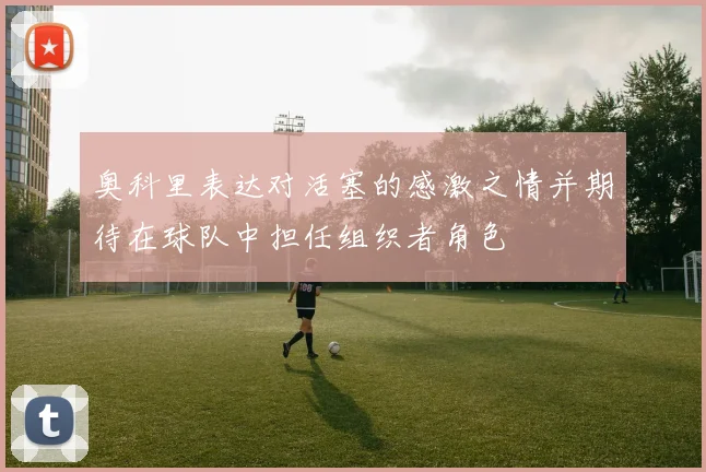 奥科里表达对活塞的感激之情并期待在球队中担任组织者角色