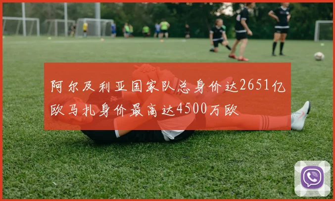 阿尔及利亚国家队总身价达2651亿欧马扎身价最高达4500万欧