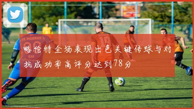 略伦特全场表现出色关键传球与对抗成功率高评分达到78分