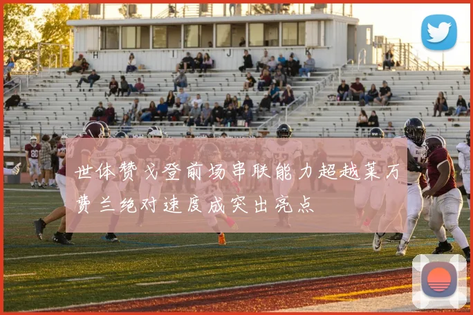 世体赞戈登前场串联能力超越莱万费兰绝对速度成突出亮点